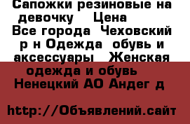 Сапожки резиновые на девочку. › Цена ­ 400 - Все города, Чеховский р-н Одежда, обувь и аксессуары » Женская одежда и обувь   . Ненецкий АО,Андег д.